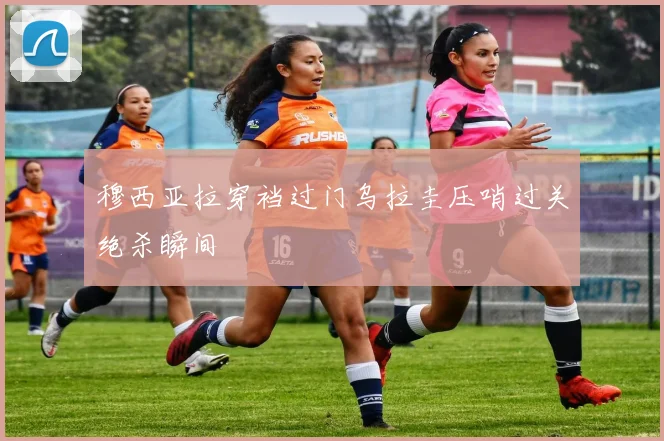穆西亚拉穿裆过门乌拉圭压哨过关绝杀瞬间