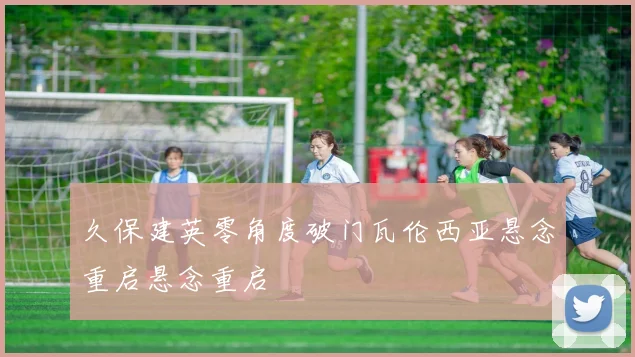 久保建英零角度破门瓦伦西亚悬念重启悬念重启