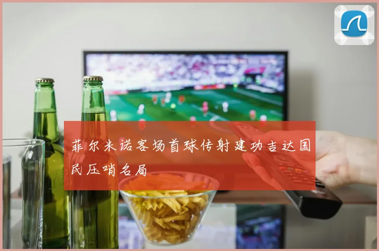 菲尔米诺客场首球传射建功吉达国民压哨名局