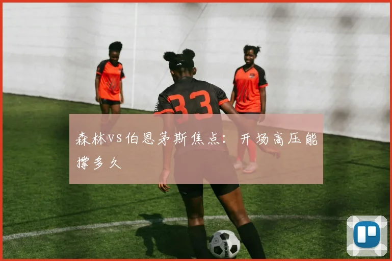 森林vs伯恩茅斯焦点：开场高压能撑多久
