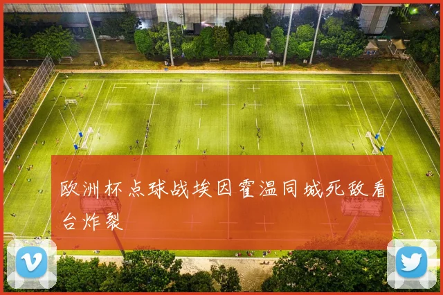 欧洲杯点球战埃因霍温同城死敌看台炸裂