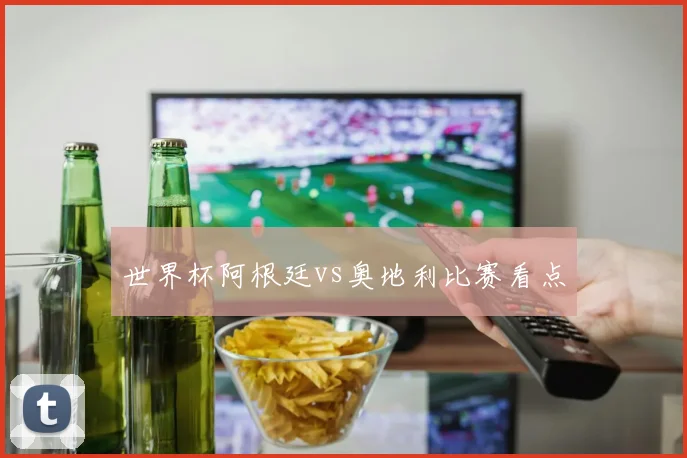 世界杯阿根廷vs奥地利比赛看点