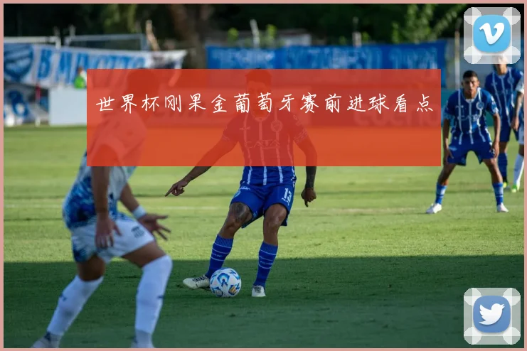 世界杯刚果金葡萄牙赛前进球看点