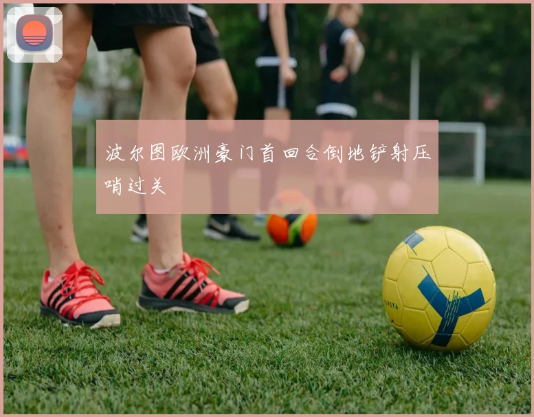 波尔图欧洲豪门首回合倒地铲射压哨过关