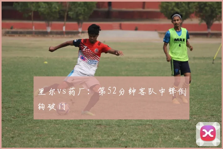 里尔vs药厂:第52分钟客队中锋倒钩破门