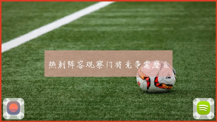 热刺阵容观察门将竞争需磨合