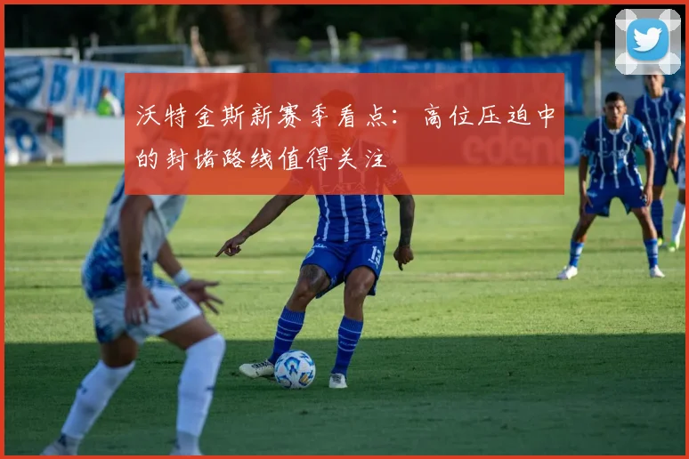 沃特金斯新赛季看点:高位压迫中的封堵路线值得关注