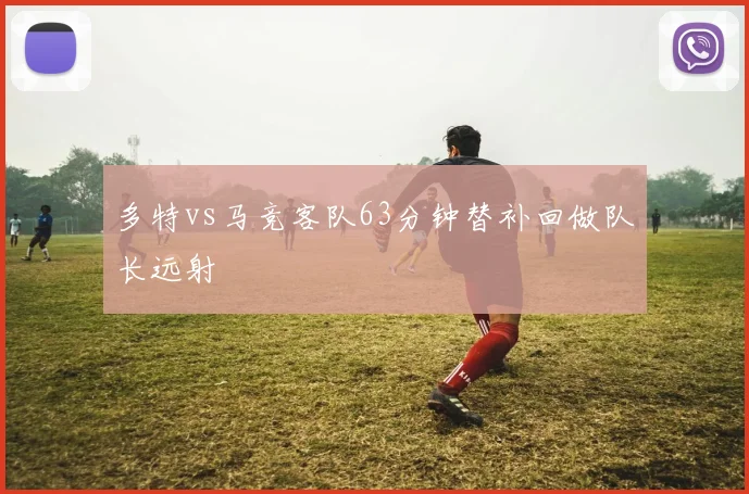 多特vs马竞客队63分钟替补回做队长远射
