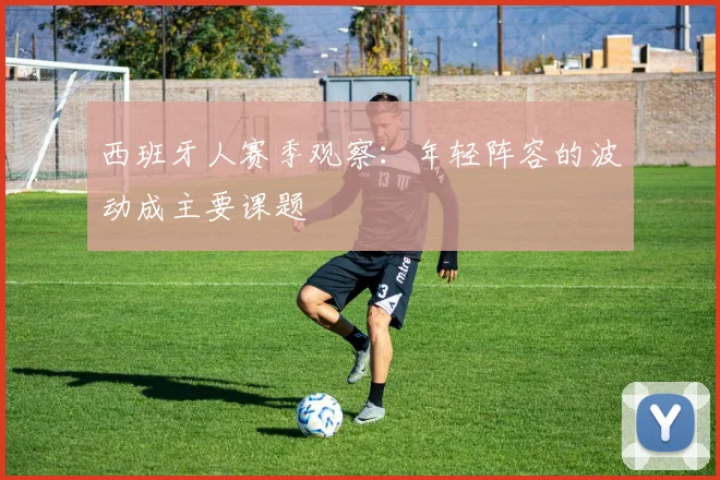 西班牙人赛季观察:年轻阵容的波动成主要课题