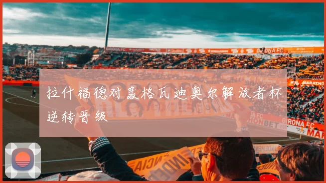 拉什福德对轰格瓦迪奥尔解放者杯逆转晋级