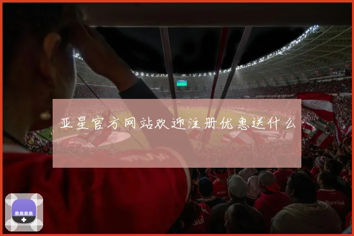 亚星官方网站欢迎注册优惠送什么