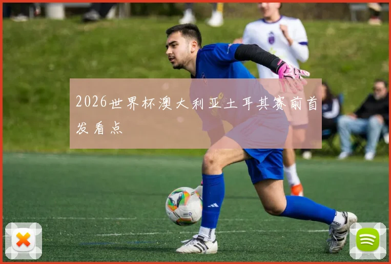 2026世界杯澳大利亚土耳其赛前首发看点