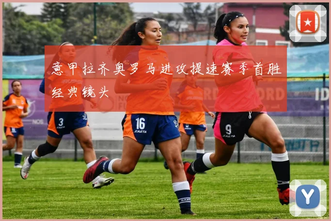 意甲拉齐奥罗马进攻提速赛季首胜经典镜头