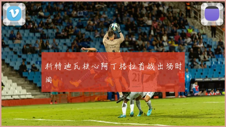 科特迪瓦核心阿丁格拉首战出场时间