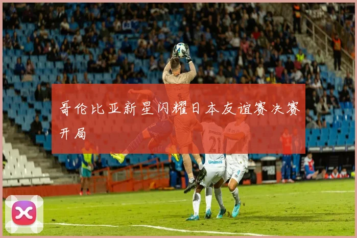 哥伦比亚新星闪耀日本友谊赛决赛开局
