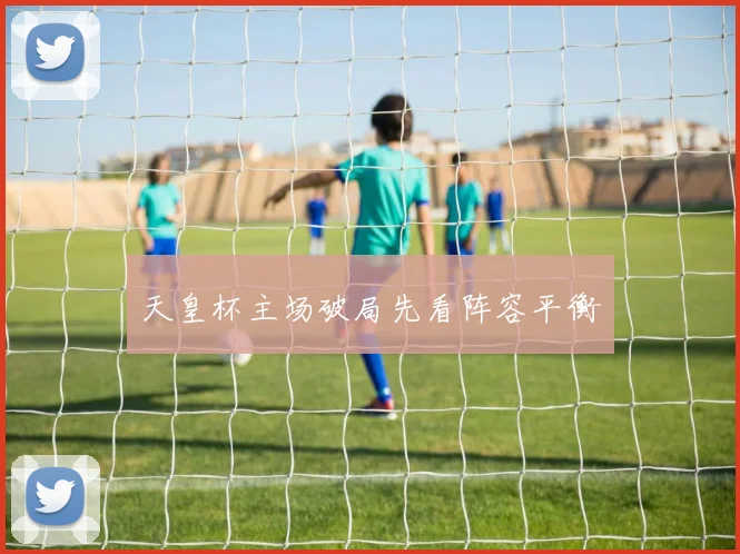天皇杯主场破局先看阵容平衡