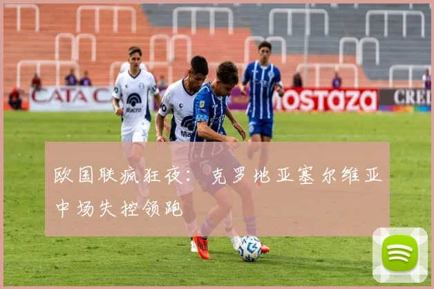 欧国联疯狂夜:克罗地亚塞尔维亚中场失控领跑