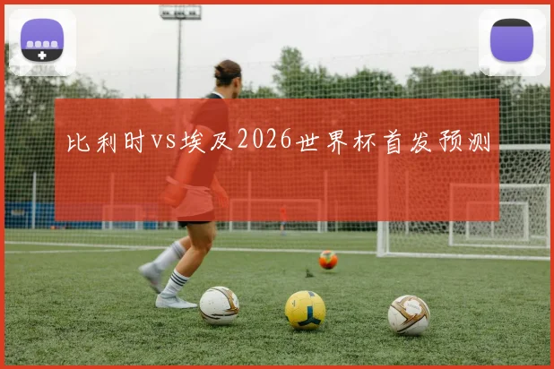 比利时vs埃及2026世界杯首发预测
