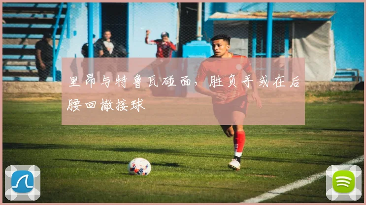 里昂与特鲁瓦碰面，胜负手或在后腰回撤接球