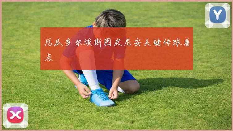 厄瓜多尔埃斯图皮尼安关键传球看点