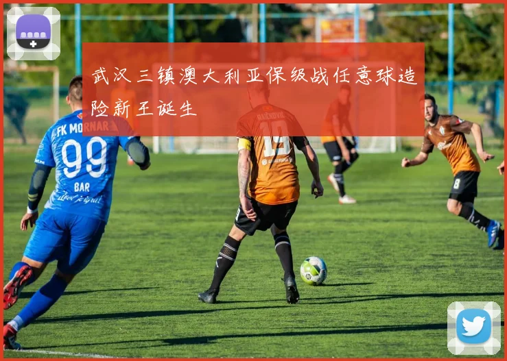 武汉三镇澳大利亚保级战任意球造险新王诞生