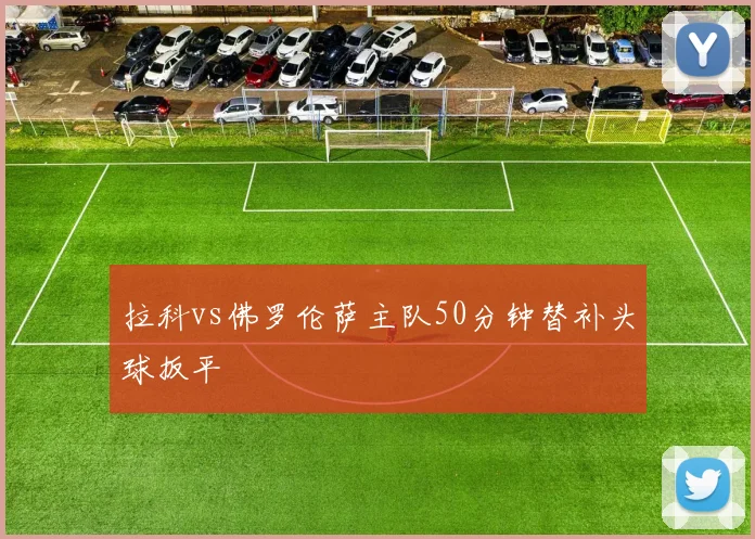 拉科vs佛罗伦萨主队50分钟替补头球扳平