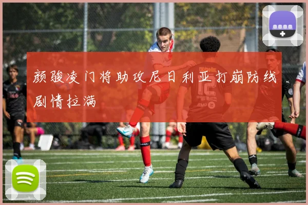 颜骏凌门将助攻尼日利亚打崩防线剧情拉满
