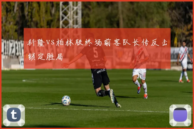 科隆vs柏林联终场前客队长传反击锁定胜局